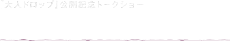 「大人ドロップ」公開記念トークショー　4月18日（金）　会場:ヒューマントラストシネマ渋谷　登壇者:池松壮亮さん､前野朋哉さん､柴原プロデューサー